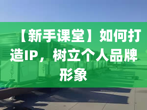 【新手课堂】如何打造IP，树立个人品牌形象