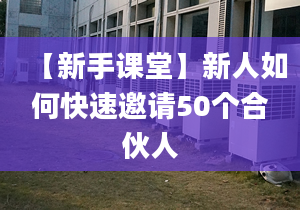 【新手课堂】新人如何快速邀请50个合伙人