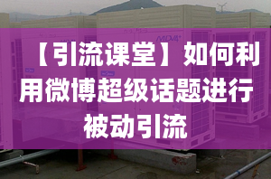 【引流课堂】如何利用微博超级话题进行被动引流