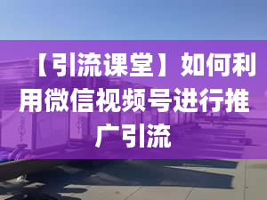 【引流课堂】如何利用微信视频号进行推广引流