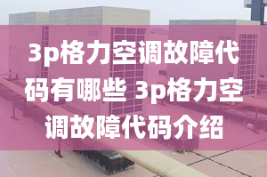 3p格力空调故障代码有哪些 3p格力空调故障代码介绍