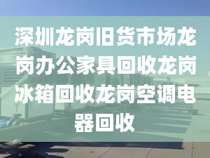 深圳龙岗旧货市场龙岗办公家具回收龙岗冰箱回收龙岗空调电器回收