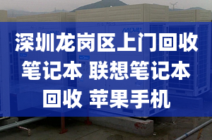 深圳龙岗区上门回收笔记本 联想笔记本回收 苹果手机