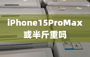 iPhone15ProMax或半斤重吗