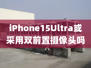 iPhone15Ultra或采用双前置摄像头吗