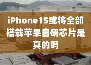 iPhone15或将全部搭载苹果自研芯片是真的吗