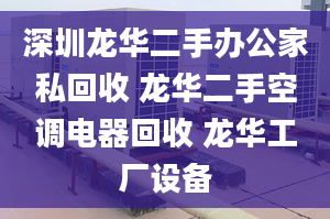 深圳龙华二手办公家私回收 龙华二手空调电器回收 龙华工厂设备