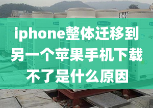 iphone整体迁移到另一个苹果手机下载不了是什么原因