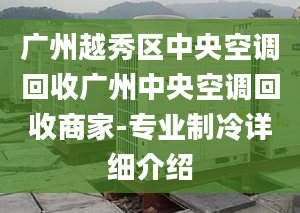 广州越秀区中央空调回收广州中央空调回收商家-专业制冷详细介绍