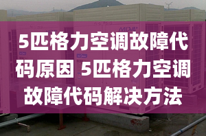 5匹格力空调故障代码原因 5匹格力空调故障代码解决方法