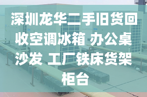 深圳龙华二手旧货回收空调冰箱 办公桌沙发 工厂铁床货架 柜台