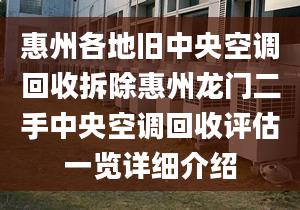 惠州各地旧中央空调回收拆除惠州龙门二手中央空调回收评估一览详细介绍