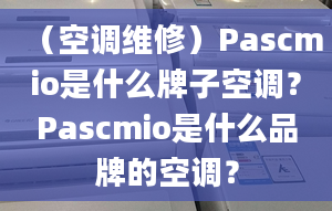 （空调维修）Pascmio是什么牌子空调？Pascmio是什么品牌的空调？