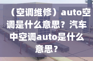 （空调维修）auto空调是什么意思？汽车中空调auto是什么意思？