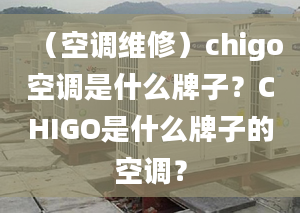 （空调维修）chigo空调是什么牌子？CHIGO是什么牌子的空调？