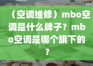 （空调维修）mbo空调是什么牌子？mbo空调是哪个旗下的？