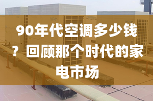 90年代空调多少钱？回顾那个时代的家电市场