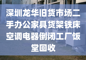 深圳龙华旧货市场二手办公家具货架铁床空调电器倒闭工厂饭堂回收