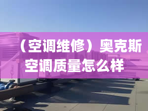 （空调维修）奥克斯空调质量怎么样