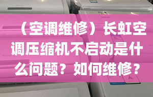 （空调维修）长虹空调压缩机不启动是什么问题？如何维修？