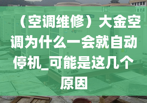 （空调维修）大金空调为什么一会就自动停机_可能是这几个原因