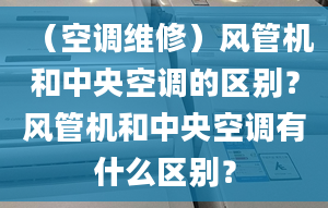 （空调维修）风管机和中央空调的区别？风管机和中央空调有什么区别？