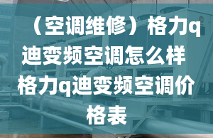 （空调维修）格力q迪变频空调怎么样 格力q迪变频空调价格表