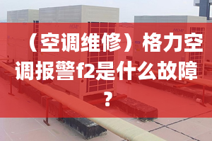 （空调维修）格力空调报警f2是什么故障？