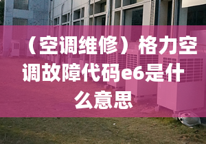 （空调维修）格力空调故障代码e6是什么意思