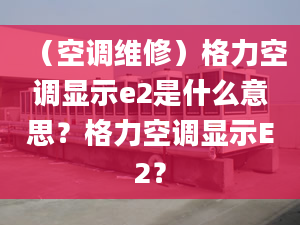 （空调维修）格力空调显示e2是什么意思？格力空调显示E2？