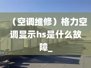 （空调维修）格力空调显示hs是什么故障_