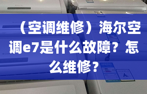 （空调维修）海尔空调e7是什么故障？怎么维修？