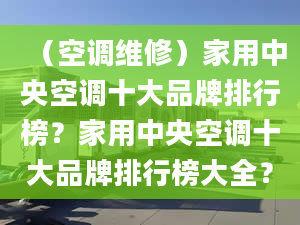 （空调维修）家用中央空调十大品牌排行榜？家用中央空调十大品牌排行榜大全？