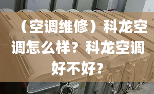 （空调维修）科龙空调怎么样？科龙空调好不好？