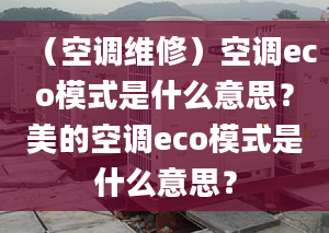 （空调维修）空调eco模式是什么意思？美的空调eco模式是什么意思？