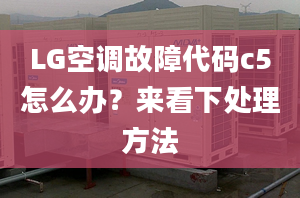 LG空调故障代码c5怎么办？来看下处理方法