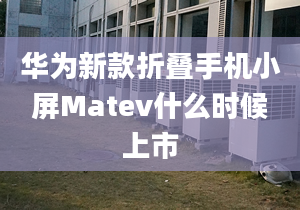 华为新款折叠手机小屏Matev什么时候上市