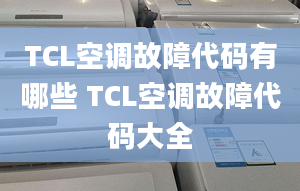 TCL空调故障代码有哪些 TCL空调故障代码大全