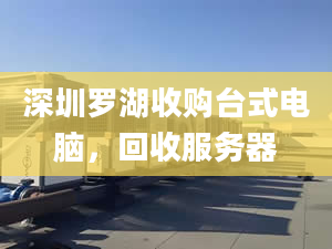 深圳罗湖收购台式电脑，回收服务器