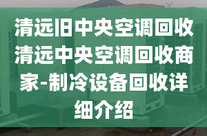 清远旧中央空调回收清远中央空调回收商家-制冷设备回收详细介绍