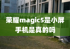 荣耀magic5是小屏手机是真的吗