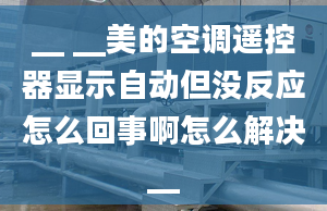 __ __美的空调遥控器显示自动但没反应怎么回事啊怎么解决__