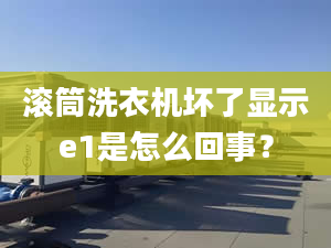 滚筒洗衣机坏了显示e1是怎么回事？