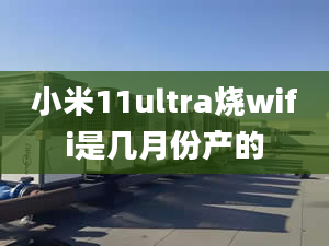 小米11ultra烧wifi是几月份产的