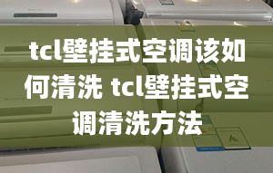 tcl壁挂式空调该如何清洗 tcl壁挂式空调清洗方法