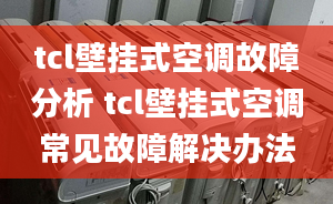 tcl壁挂式空调故障分析 tcl壁挂式空调常见故障解决办法