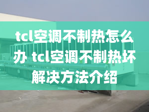 tcl空调不制热怎么办 tcl空调不制热坏解决方法介绍