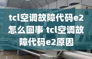 tcl空调故障代码e2怎么回事 tcl空调故障代码e2原因