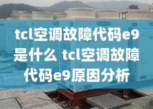 tcl空调故障代码e9是什么 tcl空调故障代码e9原因分析