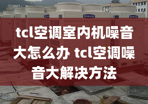 tcl空调室内机噪音大怎么办 tcl空调噪音大解决方法